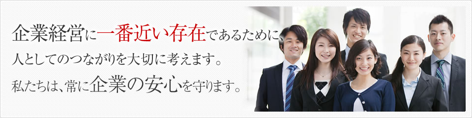 企業経営に一番近い存在であるために、人としてのつながりを大切に考えます。私たちは、常に企業の安心を守ります。