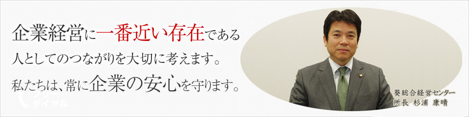 企業経営に一番近い存在であるために、人としてのつながりを大切に考えます。私たちは、常に企業の安心を守ります。