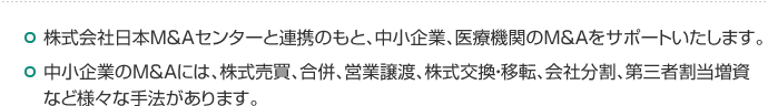 株式会社日本M&Aセンターと連携のもと、中小企業、医療機関のM&Aをサポートいたします。 中小企業のＭ＆Ａ手法には、株式売買、合併、営業譲渡、株式交換・移転、会社分割、第三者割当増資など様々です。